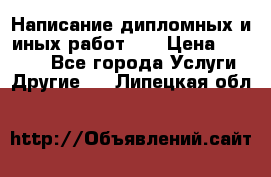 Написание дипломных и иных работ!!! › Цена ­ 10 000 - Все города Услуги » Другие   . Липецкая обл.